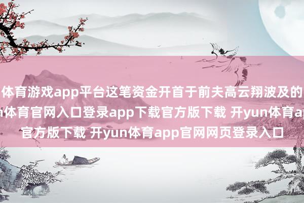 体育游戏app平台这笔资金开首于前夫高云翔波及的法律诉讼案件-开yun体育官网入口登录app下载官方版下载 开yun体育app官网网页登录入口