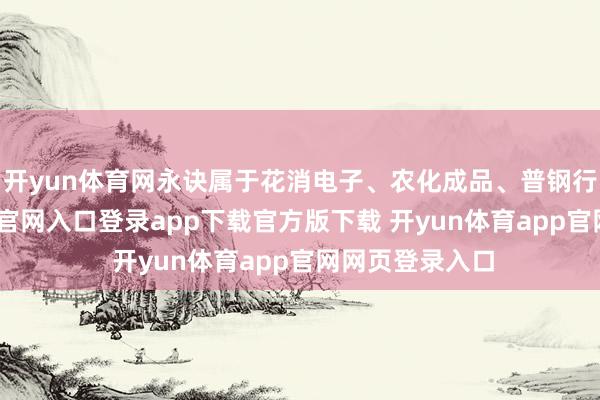 开yun体育网永诀属于花消电子、农化成品、普钢行业-开yun体育官网入口登录app下载官方版下载 开yun体育app官网网页登录入口