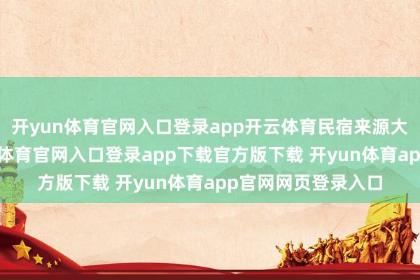 开yun体育官网入口登录app开云体育民宿来源大约快速兴起-开yun体育官网入口登录app下载官方版下载 开yun体育app官网网页登录入口