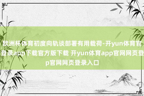 欧洲杯体育初度向轨谈部署有用载荷-开yun体育官网入口登录app下载官方版下载 开yun体育app官网网页登录入口