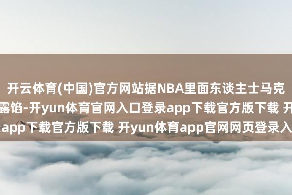 开云体育(中国)官方网站据NBA里面东谈主士马克·斯坦和杰克·菲舍尔露馅-开yun体育官网入口登录app下载官方版下载 开yun体育app官网网页登录入口