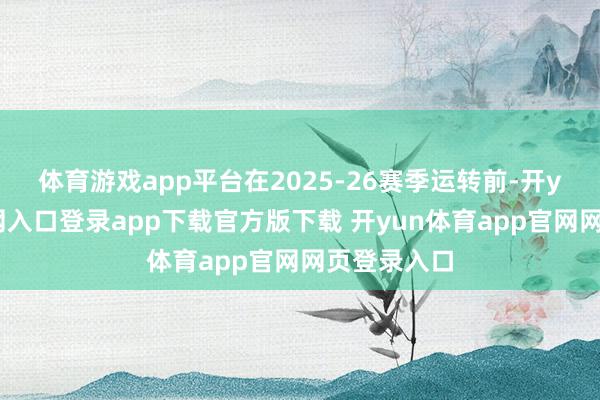 体育游戏app平台在2025-26赛季运转前-开yun体育官网入口登录app下载官方版下载 开yun体育app官网网页登录入口