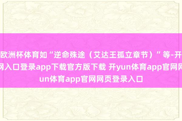 欧洲杯体育如“逆命殊途（艾达王孤立章节）”等-开yun体育官网入口登录app下载官方版下载 开yun体育app官网网页登录入口