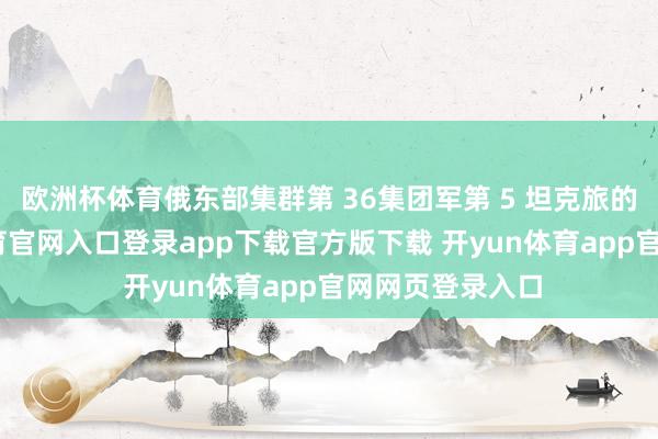 欧洲杯体育俄东部集群第 36集团军第 5 坦克旅的军队-开yun体育官网入口登录app下载官方版下载 开yun体育app官网网页登录入口