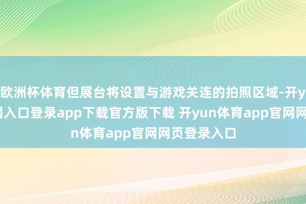 欧洲杯体育但展台将设置与游戏关连的拍照区域-开yun体育官网入口登录app下载官方版下载 开yun体育app官网网页登录入口