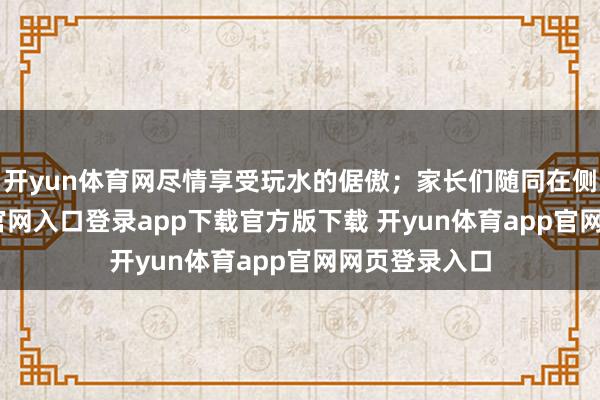 开yun体育网尽情享受玩水的倨傲；家长们随同在侧-开yun体育官网入口登录app下载官方版下载 开yun体育app官网网页登录入口