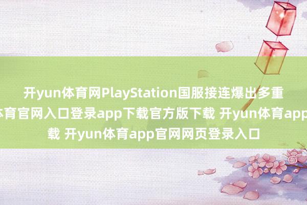 开yun体育网PlayStation国服接连爆出多重担面变动-开yun体育官网入口登录app下载官方版下载 开yun体育app官网网页登录入口