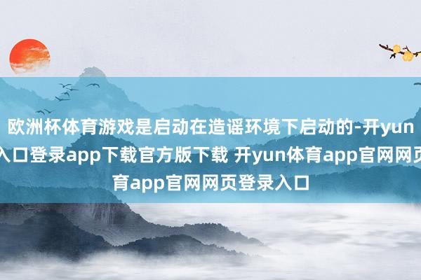 欧洲杯体育游戏是启动在造谣环境下启动的-开yun体育官网入口登录app下载官方版下载 开yun体育app官网网页登录入口