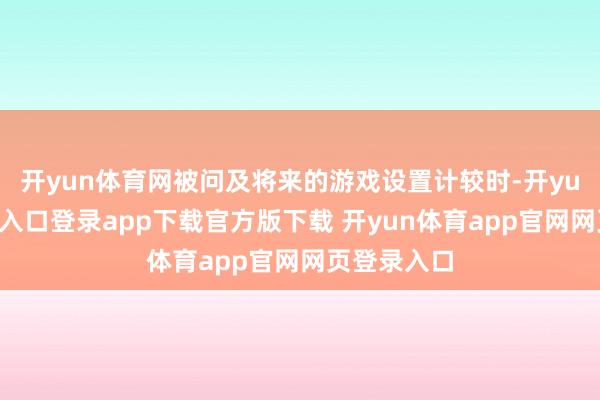 开yun体育网被问及将来的游戏设置计较时-开yun体育官网入口登录app下载官方版下载 开yun体育app官网网页登录入口