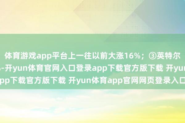 体育游戏app平台上一往以前大涨16%；③英特尔好意思股盘前跌近3%-开yun体育官网入口登录app下载官方版下载 开yun体育app官网网页登录入口