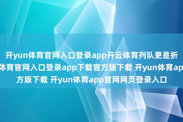 开yun体育官网入口登录app开云体育列队更是折腾东说念主-开yun体育官网入口登录app下载官方版下载 开yun体育app官网网页登录入口