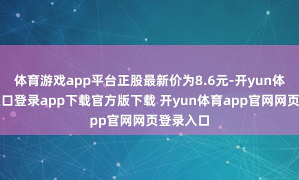 体育游戏app平台正股最新价为8.6元-开yun体育官网入口登录app下载官方版下载 开yun体育app官网网页登录入口