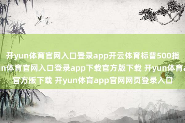 开yun体育官网入口登录app开云体育标普500指数虽处历史高位-开yun体育官网入口登录app下载官方版下载 开yun体育app官网网页登录入口