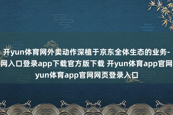 开yun体育网外卖动作深植于京东全体生态的业务-开yun体育官网入口登录app下载官方版下载 开yun体育app官网网页登录入口