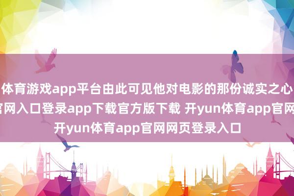 体育游戏app平台由此可见他对电影的那份诚实之心-开yun体育官网入口登录app下载官方版下载 开yun体育app官网网页登录入口
