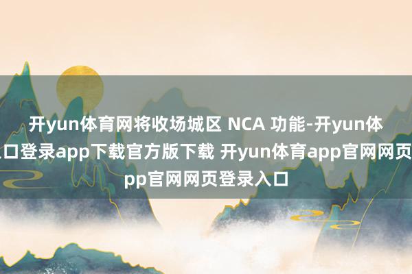 开yun体育网将收场城区 NCA 功能-开yun体育官网入口登录app下载官方版下载 开yun体育app官网网页登录入口