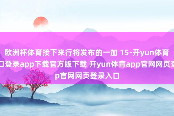 欧洲杯体育接下来行将发布的一加 15-开yun体育官网入口登录app下载官方版下载 开yun体育app官网网页登录入口
