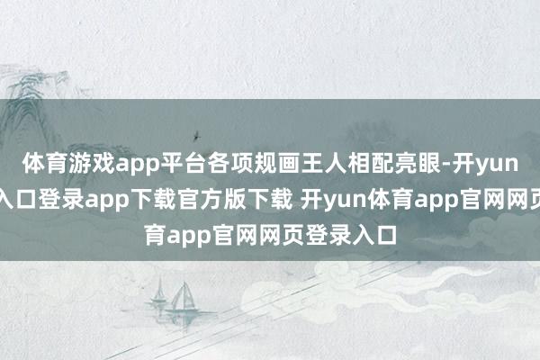 体育游戏app平台各项规画王人相配亮眼-开yun体育官网入口登录app下载官方版下载 开yun体育app官网网页登录入口