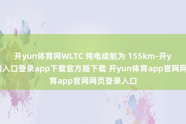 开yun体育网WLTC 纯电续航为 155km-开yun体育官网入口登录app下载官方版下载 开yun体育app官网网页登录入口
