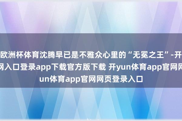 欧洲杯体育沈腾早已是不雅众心里的“无冕之王”-开yun体育官网入口登录app下载官方版下载 开yun体育app官网网页登录入口