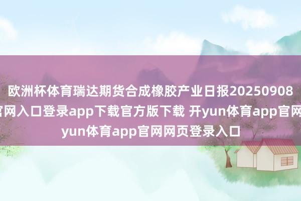 欧洲杯体育瑞达期货合成橡胶产业日报20250908-开yun体育官网入口登录app下载官方版下载 开yun体育app官网网页登录入口
