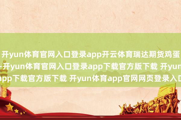 开yun体育官网入口登录app开云体育瑞达期货鸡蛋产业日报20250908-开yun体育官网入口登录app下载官方版下载 开yun体育app官网网页登录入口