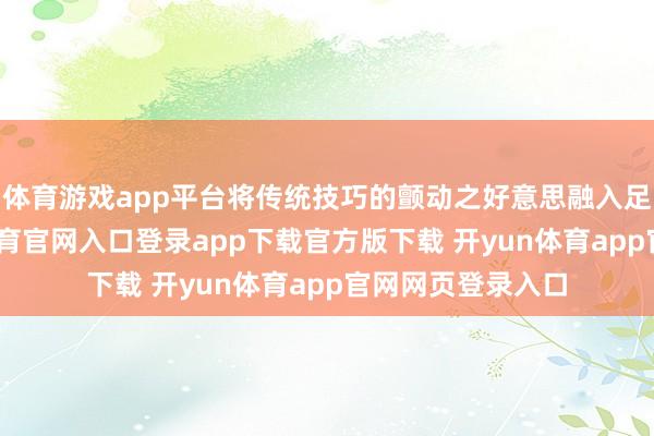 体育游戏app平台将传统技巧的颤动之好意思融入足球之夜-开yun体育官网入口登录app下载官方版下载 开yun体育app官网网页登录入口