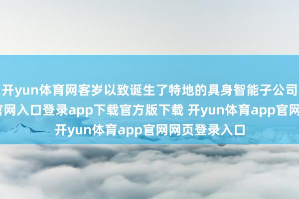 开yun体育网客岁以致诞生了特地的具身智能子公司-开yun体育官网入口登录app下载官方版下载 开yun体育app官网网页登录入口
