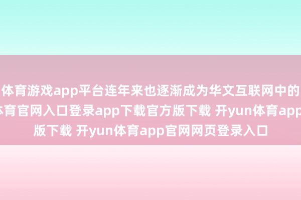 体育游戏app平台连年来也逐渐成为华文互联网中的流行标签-开yun体育官网入口登录app下载官方版下载 开yun体育app官网网页登录入口