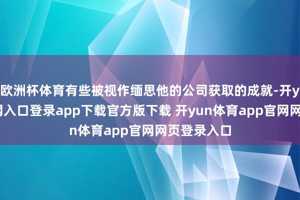 欧洲杯体育有些被视作缅思他的公司获取的成就-开yun体育官网入口登录app下载官方版下载 开yun体育app官网网页登录入口