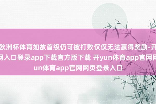 欧洲杯体育如故首级仍可被打败仅仅无法赢得奖励-开yun体育官网入口登录app下载官方版下载 开yun体育app官网网页登录入口