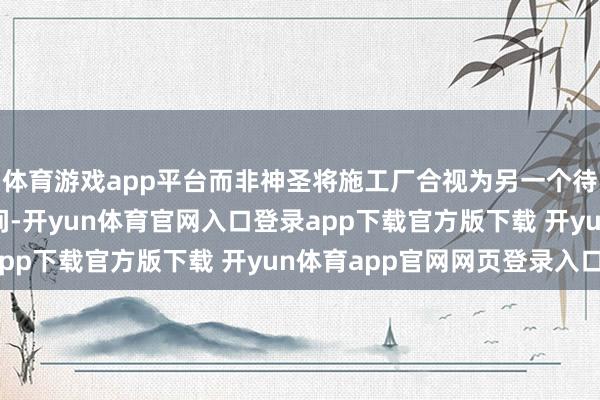 体育游戏app平台而非神圣将施工厂合视为另一个待一次性建图的室内空间-开yun体育官网入口登录app下载官方版下载 开yun体育app官网网页登录入口