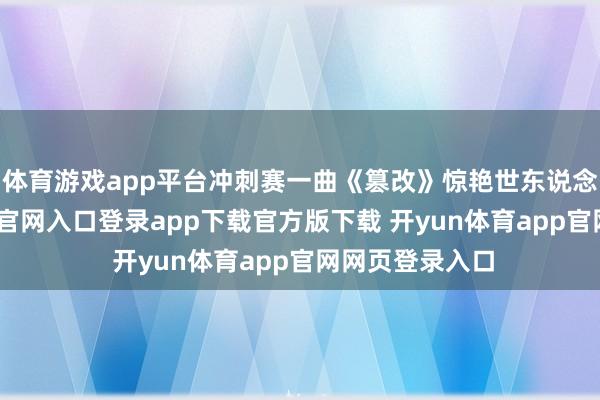 体育游戏app平台冲刺赛一曲《篡改》惊艳世东说念主-开yun体育官网入口登录app下载官方版下载 开yun体育app官网网页登录入口