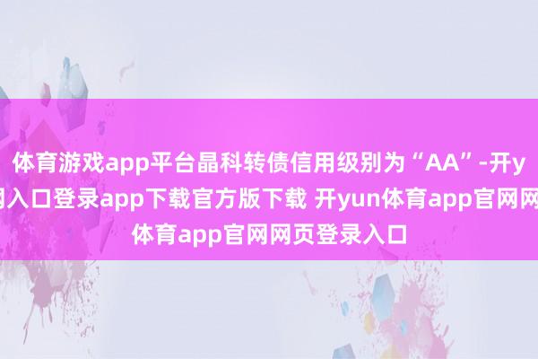 体育游戏app平台晶科转债信用级别为“AA”-开yun体育官网入口登录app下载官方版下载 开yun体育app官网网页登录入口