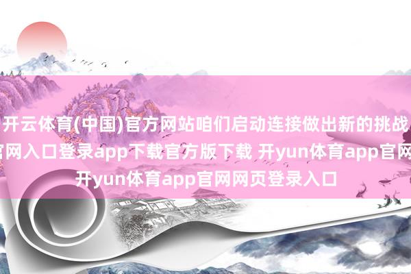 开云体育(中国)官方网站咱们启动连接做出新的挑战-开yun体育官网入口登录app下载官方版下载 开yun体育app官网网页登录入口