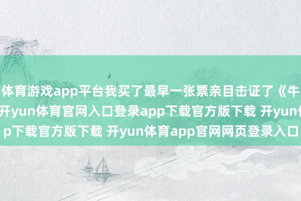体育游戏app平台我买了最早一张票亲目击证了《牛来》是个什么鬼东西-开yun体育官网入口登录app下载官方版下载 开yun体育app官网网页登录入口