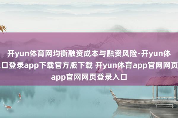 开yun体育网均衡融资成本与融资风险-开yun体育官网入口登录app下载官方版下载 开yun体育app官网网页登录入口