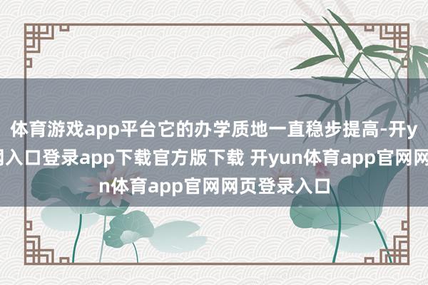 体育游戏app平台它的办学质地一直稳步提高-开yun体育官网入口登录app下载官方版下载 开yun体育app官网网页登录入口
