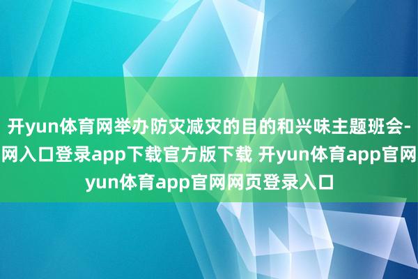 开yun体育网举办防灾减灾的目的和兴味主题班会-开yun体育官网入口登录app下载官方版下载 开yun体育app官网网页登录入口