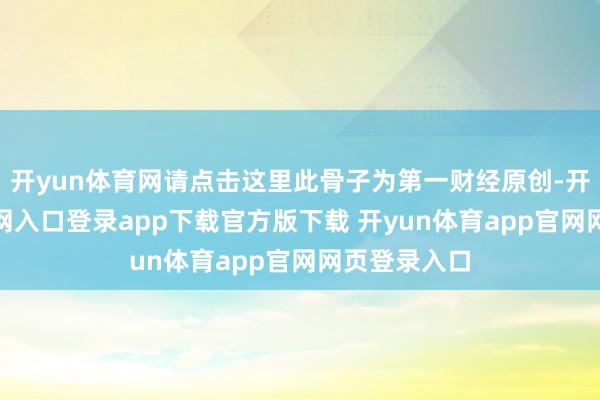 开yun体育网请点击这里此骨子为第一财经原创-开yun体育官网入口登录app下载官方版下载 开yun体育app官网网页登录入口