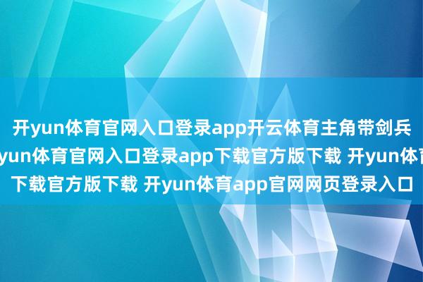 开yun体育官网入口登录app开云体育主角带剑兵、格列哈特带马队-开yun体育官网入口登录app下载官方版下载 开yun体育app官网网页登录入口