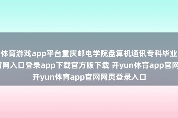 体育游戏app平台重庆邮电学院盘算机通讯专科毕业-开yun体育官网入口登录app下载官方版下载 开yun体育app官网网页登录入口