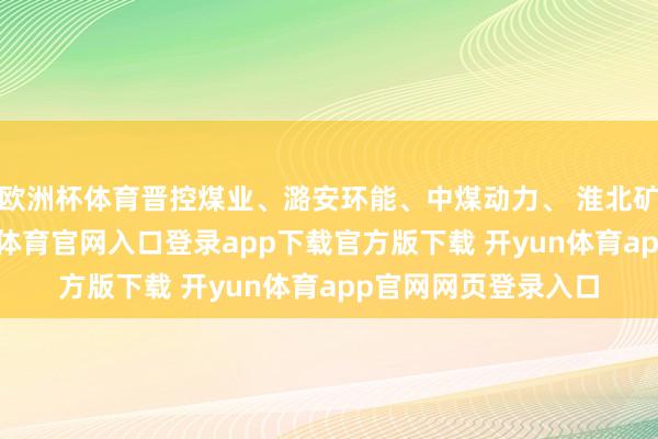 欧洲杯体育晋控煤业、潞安环能、中煤动力、 淮北矿业涨幅靠前-开yun体育官网入口登录app下载官方版下载 开yun体育app官网网页登录入口