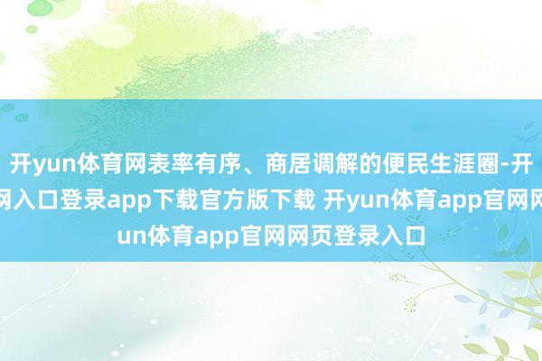 开yun体育网表率有序、商居调解的便民生涯圈-开yun体育官网入口登录app下载官方版下载 开yun体育app官网网页登录入口