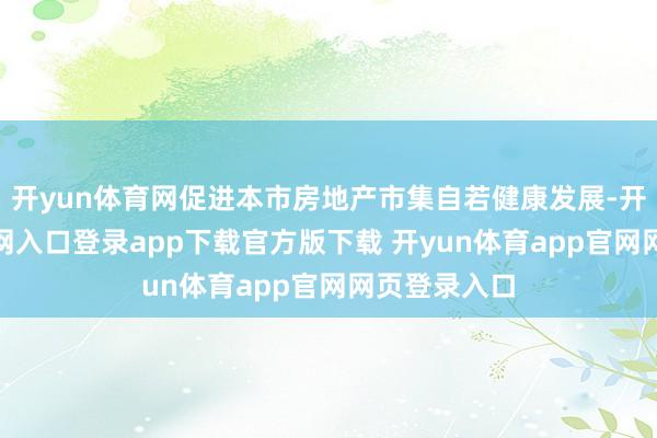 开yun体育网促进本市房地产市集自若健康发展-开yun体育官网入口登录app下载官方版下载 开yun体育app官网网页登录入口