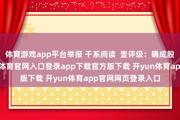 体育游戏app平台举报 干系阅读  壹评级：确成股份功绩承压-开yun体育官网入口登录app下载官方版下载 开yun体育app官网网页登录入口