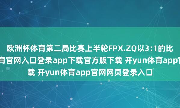 欧洲杯体育第二局比赛上半轮FPX.ZQ以3:1的比分跨越-开yun体育官网入口登录app下载官方版下载 开yun体育app官网网页登录入口