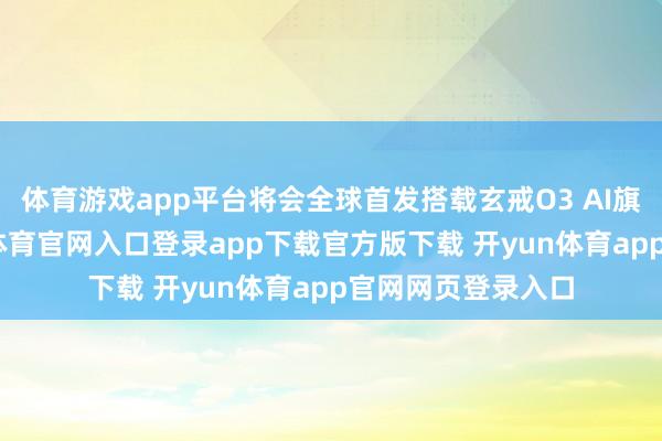 体育游戏app平台将会全球首发搭载玄戒O3 AI旗舰解决器-开yun体育官网入口登录app下载官方版下载 开yun体育app官网网页登录入口