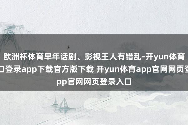欧洲杯体育早年话剧、影视王人有错乱-开yun体育官网入口登录app下载官方版下载 开yun体育app官网网页登录入口