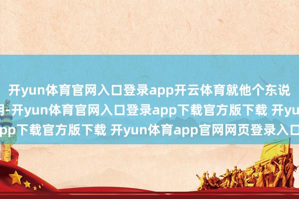 开yun体育官网入口登录app开云体育就他个东说念主音讯渠说念来阐明-开yun体育官网入口登录app下载官方版下载 开yun体育app官网网页登录入口